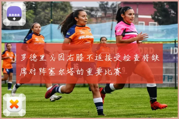罗德里戈因右膝不适接受检查将缺席对阵塞尔塔的重要比赛