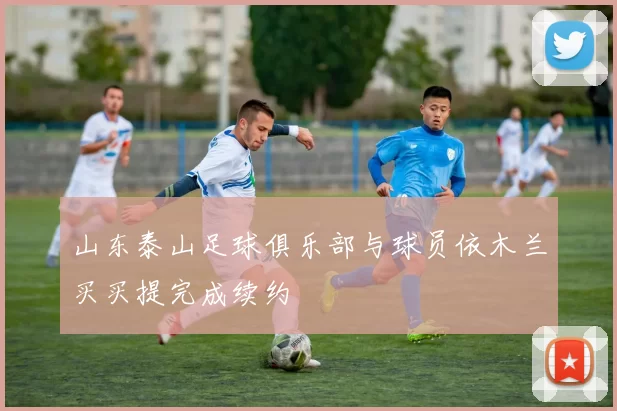 山东泰山足球俱乐部与球员依木兰买买提完成续约