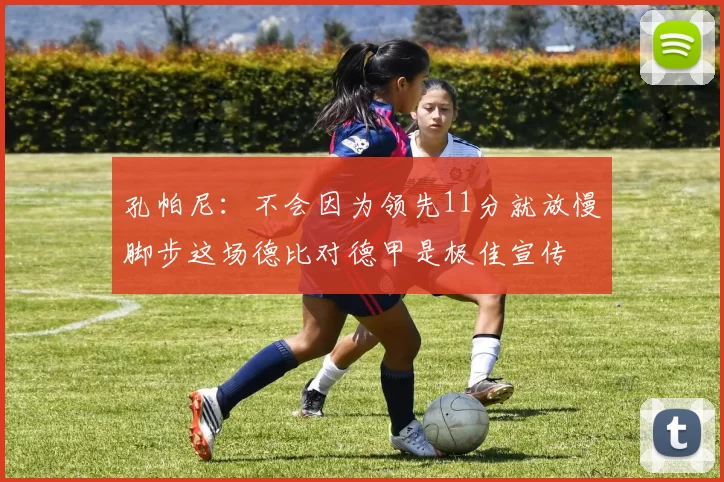 孔帕尼：不会因为领先11分就放慢脚步这场德比对德甲是极佳宣传