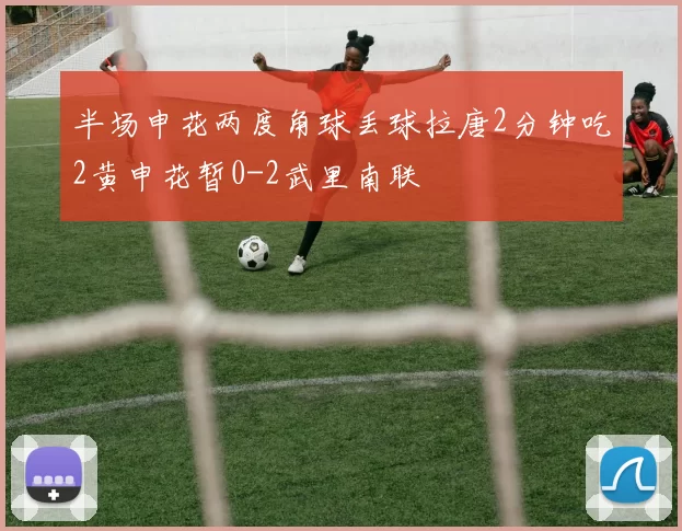 半场申花两度角球丢球拉唐2分钟吃2黄申花暂0-2武里南联