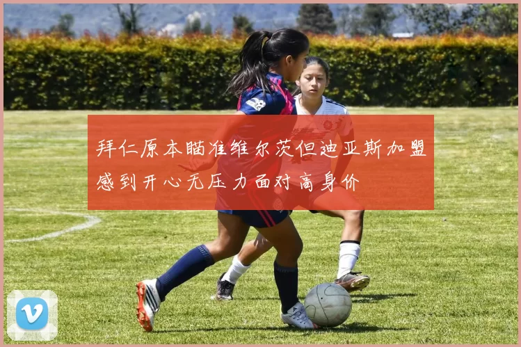 拜仁原本瞄准维尔茨但迪亚斯加盟感到开心无压力面对高身价