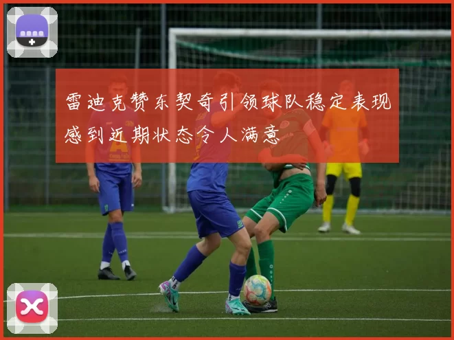 雷迪克赞东契奇引领球队稳定表现感到近期状态令人满意