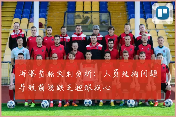 海港首轮失利分析：人员结构问题导致前场缺乏控球核心