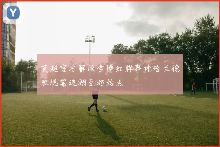 英超官方解读索博红牌事件哈兰德犯规需追溯至起始点