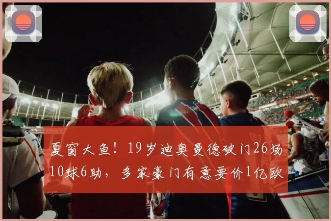 夏窗大鱼！19岁迪奥曼德破门26场10球6助，多家豪门有意要价1亿欧
