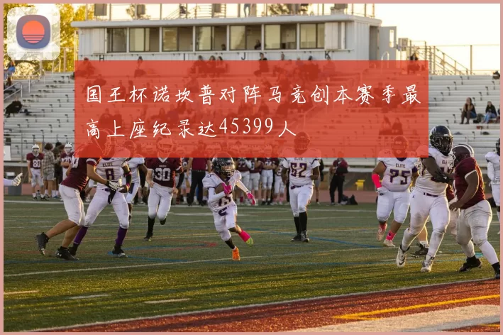 国王杯诺坎普对阵马竞创本赛季最高上座纪录达45399人