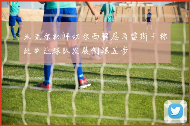 米克尔批评切尔西解雇马雷斯卡称此举让球队发展倒退五步