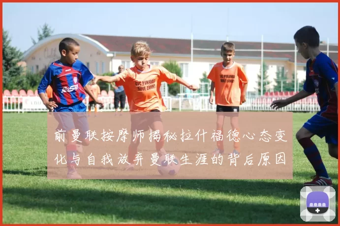 前曼联按摩师揭秘拉什福德心态变化与自我放弃曼联生涯的背后原因