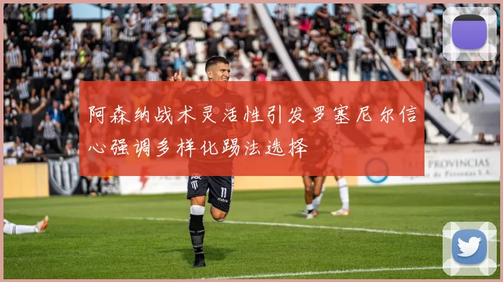 阿森纳战术灵活性引发罗塞尼尔信心强调多样化踢法选择