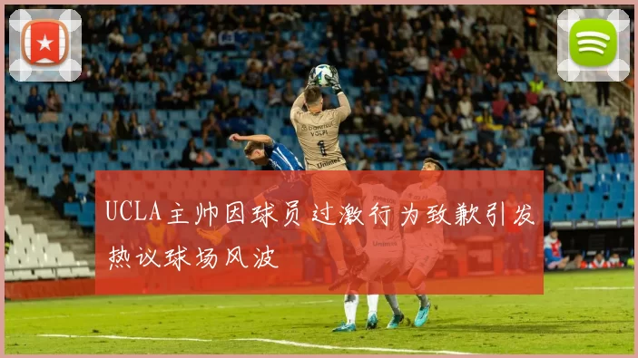 UCLA主帅因球员过激行为致歉引发热议球场风波