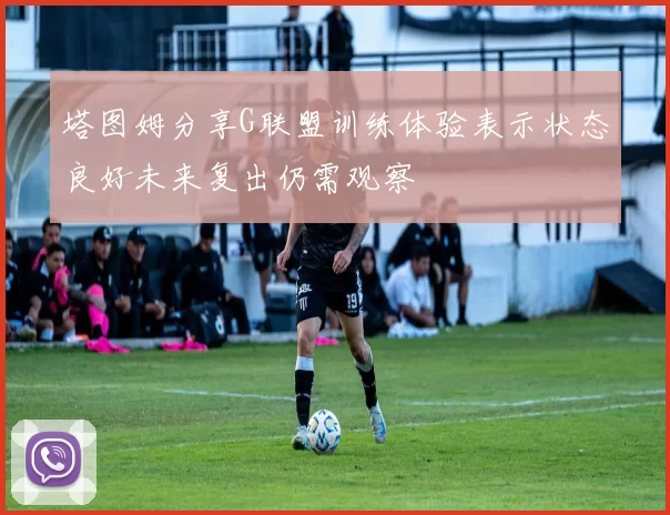 塔图姆分享G联盟训练体验表示状态良好未来复出仍需观察