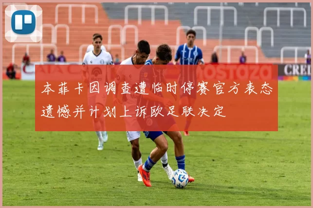 本菲卡因调查遭临时停赛官方表态遗憾并计划上诉欧足联决定