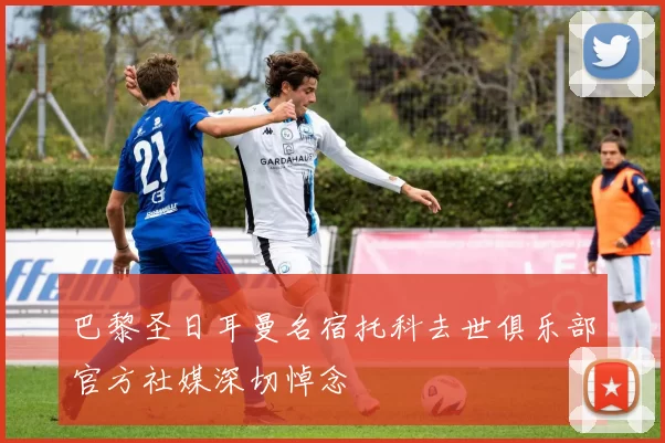 巴黎圣日耳曼名宿托科去世俱乐部官方社媒深切悼念