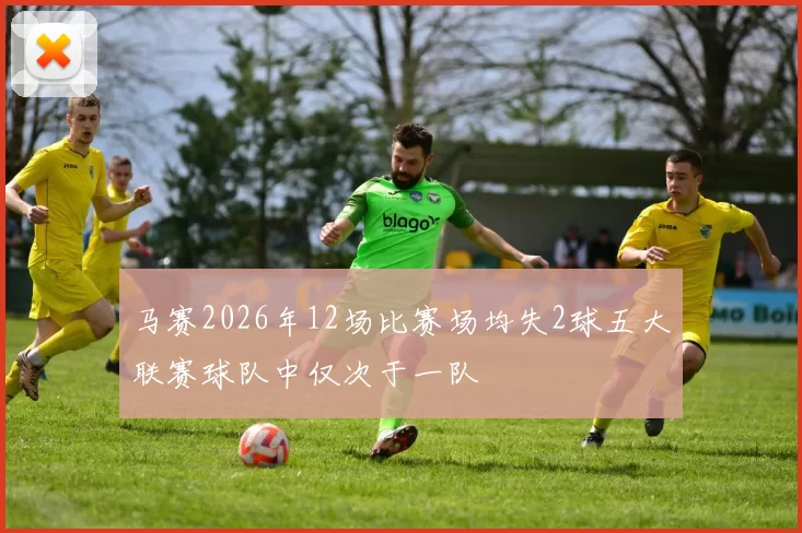 马赛2026年12场比赛场均失2球五大联赛球队中仅次于一队