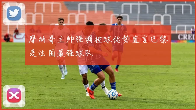 摩纳哥主帅强调控球优势直言巴黎是法国最强球队