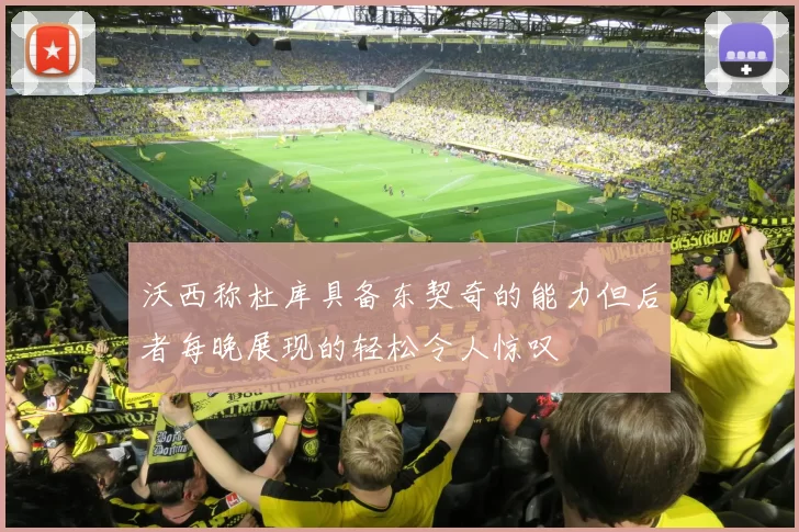 沃西称杜库具备东契奇的能力但后者每晚展现的轻松令人惊叹