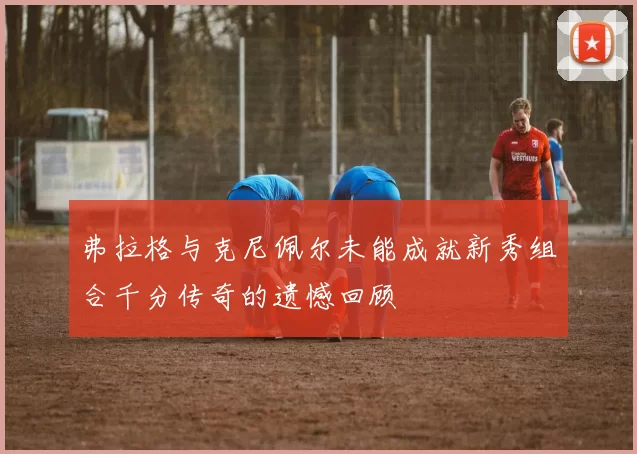 弗拉格与克尼佩尔未能成就新秀组合千分传奇的遗憾回顾