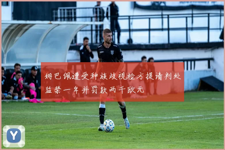 姆巴佩遭受种族歧视检方提请判处监禁一年并罚款两千欧元