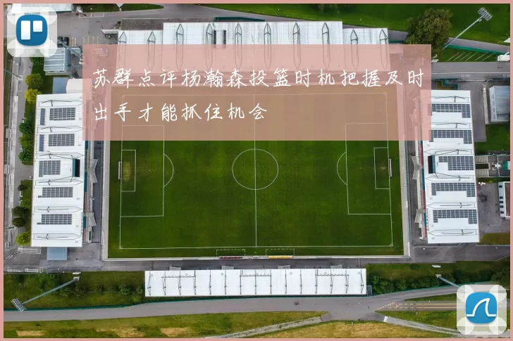 苏群点评杨瀚森投篮时机把握及时出手才能抓住机会