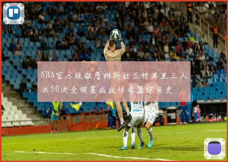 NBA官方致敬詹姆斯杜兰特库里三人共50次全明星成就传奇篮球历史