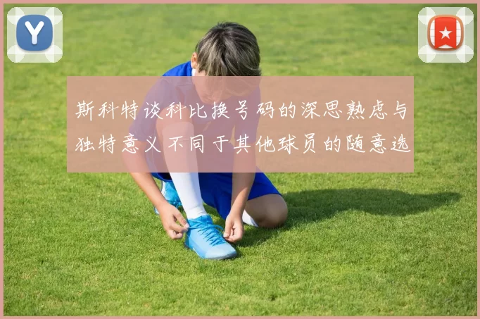 斯科特谈科比换号码的深思熟虑与独特意义不同于其他球员的随意选择