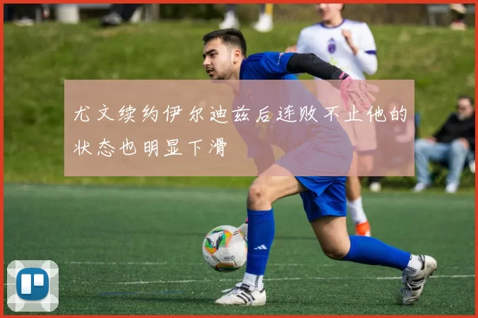 尤文续约伊尔迪兹后连败不止他的状态也明显下滑