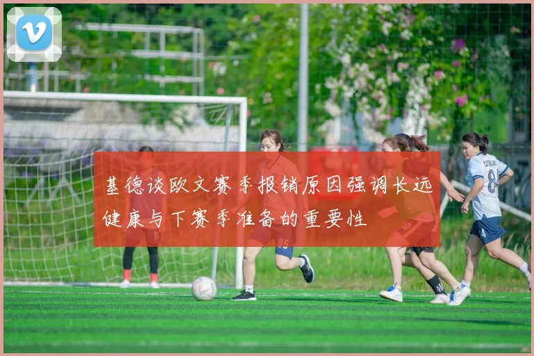 基德谈欧文赛季报销原因强调长远健康与下赛季准备的重要性
