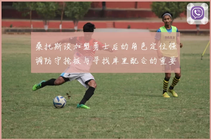 桑托斯谈加盟勇士后的角色定位强调防守抢板与寻找库里配合的重要性