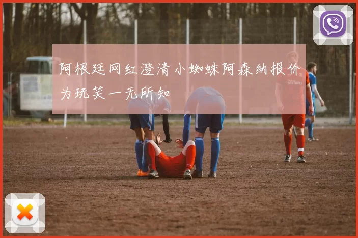 阿根廷网红澄清小蜘蛛阿森纳报价为玩笑一无所知