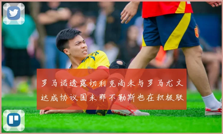 罗马诺透露切利克尚未与罗马尤文达成协议国米那不勒斯也在积极联系