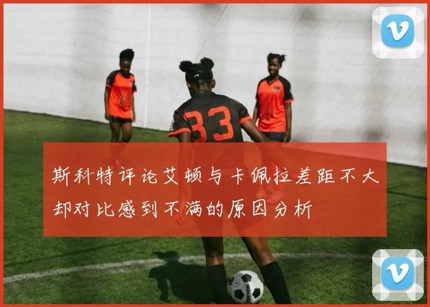 斯科特评论艾顿与卡佩拉差距不大却对比感到不满的原因分析