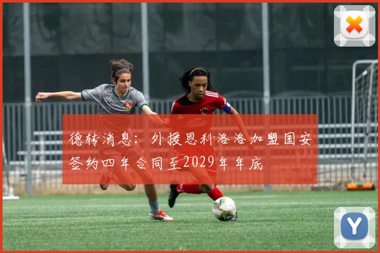 德转消息：外援恩科洛洛加盟国安签约四年合同至2029年年底