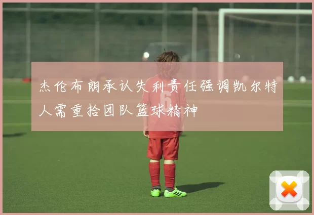 杰伦布朗承认失利责任强调凯尔特人需重拾团队篮球精神
