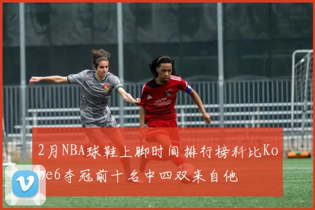 2月NBA球鞋上脚时间排行榜科比Kobe6夺冠前十名中四双来自他