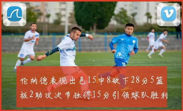 伦纳德表现出色15中8砍下28分5篮板2助攻次节独得15分引领球队胜利