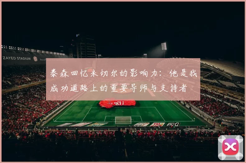 泰森回忆米切尔的影响力：他是我成功道路上的重要导师与支持者