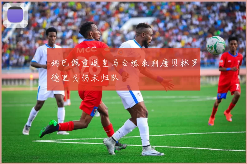 姆巴佩重返皇马合练米利唐贝林罗德里戈仍未归队